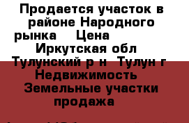 Продается участок в районе Народного рынка. › Цена ­ 550 000 - Иркутская обл., Тулунский р-н, Тулун г. Недвижимость » Земельные участки продажа   